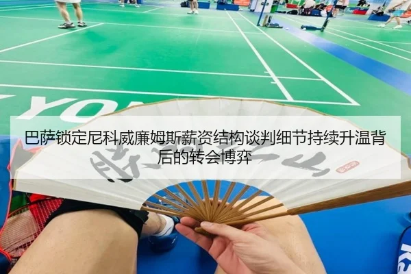 巴萨锁定尼科威廉姆斯薪资结构谈判细节持续升温背后的转会博弈