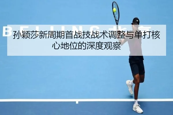 孙颖莎新周期首战技战术调整与单打核心地位的深度观察